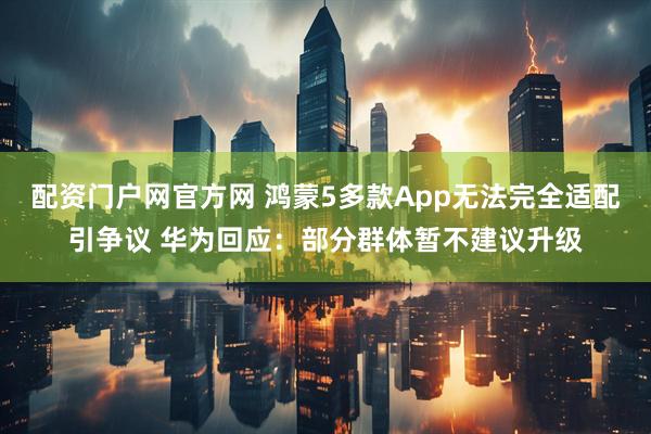 配资门户网官方网 鸿蒙5多款App无法完全适配引争议 华为回应：部分群体暂不建议升级