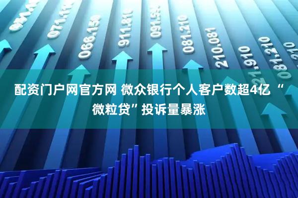 配资门户网官方网 微众银行个人客户数超4亿 “微粒贷”投诉量暴涨