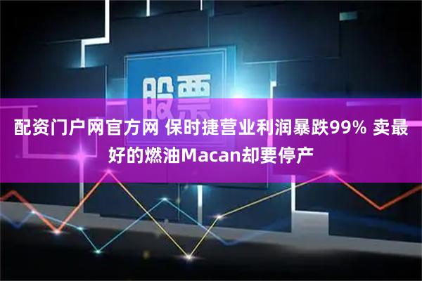 配资门户网官方网 保时捷营业利润暴跌99% 卖最好的燃油Macan却要停产
