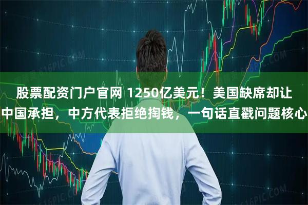 股票配资门户官网 1250亿美元！美国缺席却让中国承担，中方代表拒绝掏钱，一句话直戳问题核心