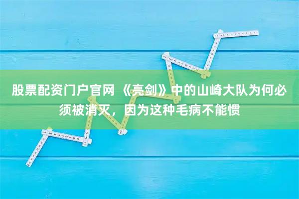 股票配资门户官网 《亮剑》中的山崎大队为何必须被消灭，因为这种毛病不能惯