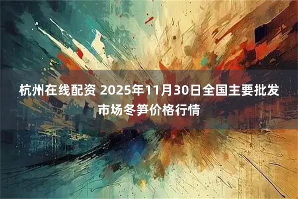 杭州在线配资 2025年11月30日全国主要批发市场冬笋价格行情