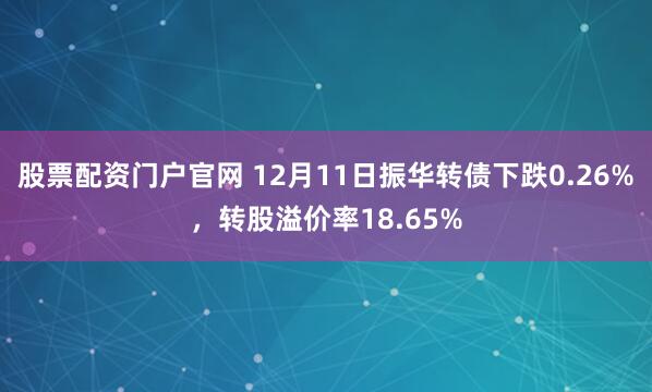 股票配资门户官网 12月11日振华转债下跌0.26%，转股溢价率18.65%