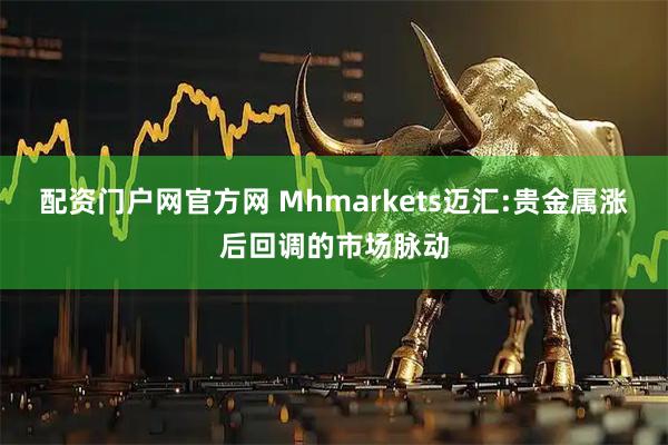 配资门户网官方网 Mhmarkets迈汇:贵金属涨后回调的市场脉动