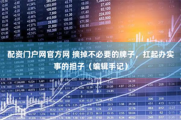 配资门户网官方网 摘掉不必要的牌子，扛起办实事的担子（编辑手记）
