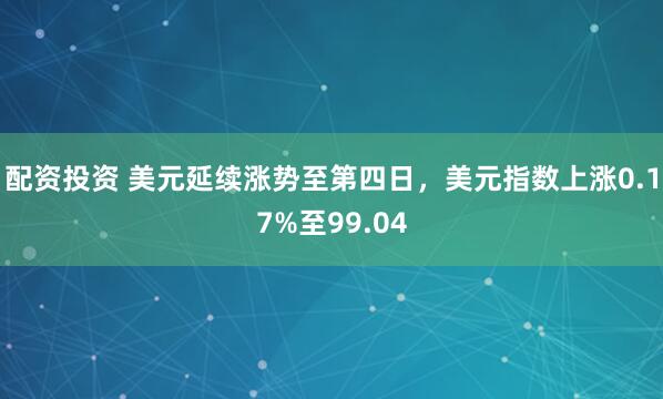 配资投资 美元延续涨势至第四日，美元指数上涨0.17%至99.04