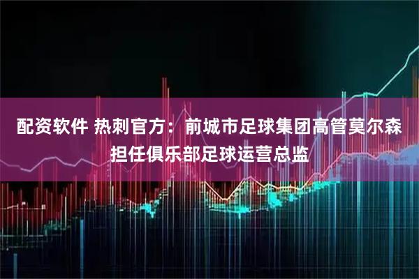 配资软件 热刺官方：前城市足球集团高管莫尔森担任俱乐部足球运营总监