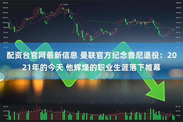 配资台官网最新信息 曼联官方纪念鲁尼退役：2021年的今天 他辉煌的职业生涯落下帷幕