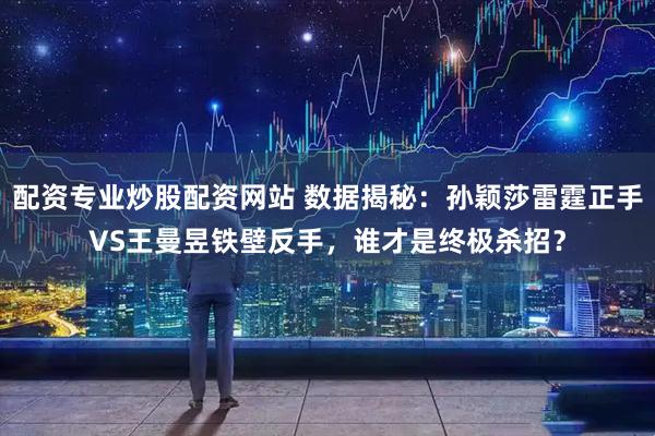 配资专业炒股配资网站 数据揭秘：孙颖莎雷霆正手VS王曼昱铁壁反手，谁才是终极杀招？