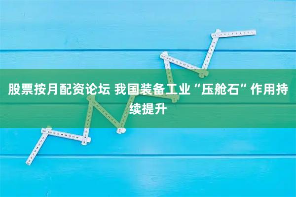 股票按月配资论坛 我国装备工业“压舱石”作用持续提升