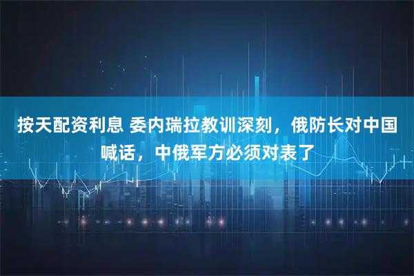 按天配资利息 委内瑞拉教训深刻，俄防长对中国喊话，中俄军方必须对表了