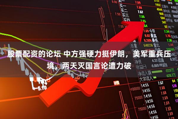 股票配资的论坛 中方强硬力挺伊朗，美军重兵压境，两天灭国言论遭力破