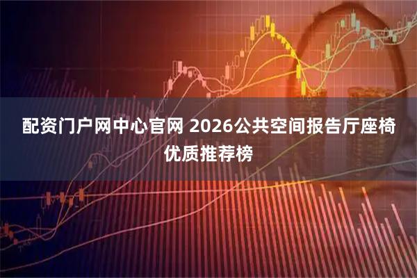 配资门户网中心官网 2026公共空间报告厅座椅优质推荐榜