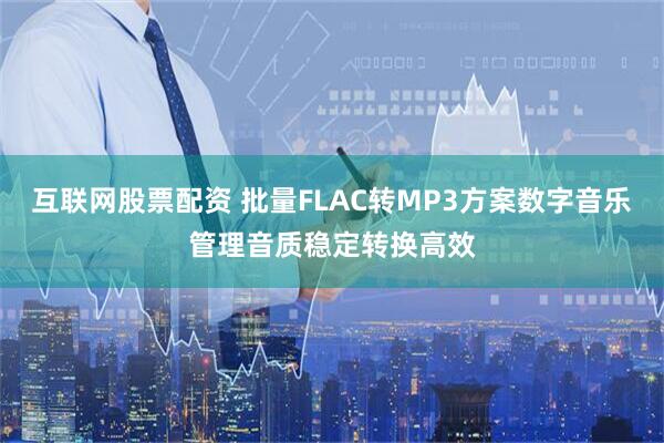 互联网股票配资 批量FLAC转MP3方案数字音乐管理音质稳定转换高效