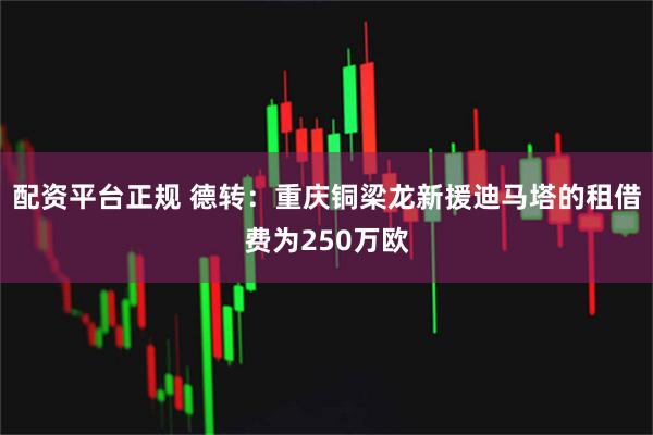 配资平台正规 德转：重庆铜梁龙新援迪马塔的租借费为250万欧