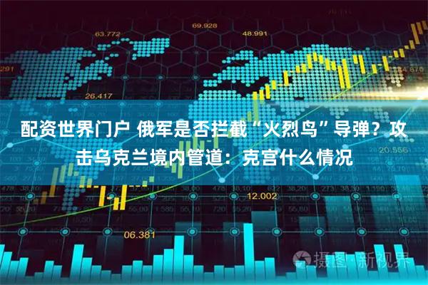 配资世界门户 俄军是否拦截“火烈鸟”导弹？攻击乌克兰境内管道：克宫什么情况