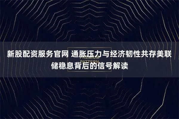 新股配资服务官网 通胀压力与经济韧性共存美联储稳息背后的信号解读