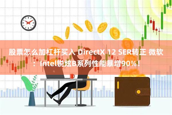 股票怎么加杠杆买入 DirectX 12 SER转正 微软：Intel锐炫B系列性能暴增90%！