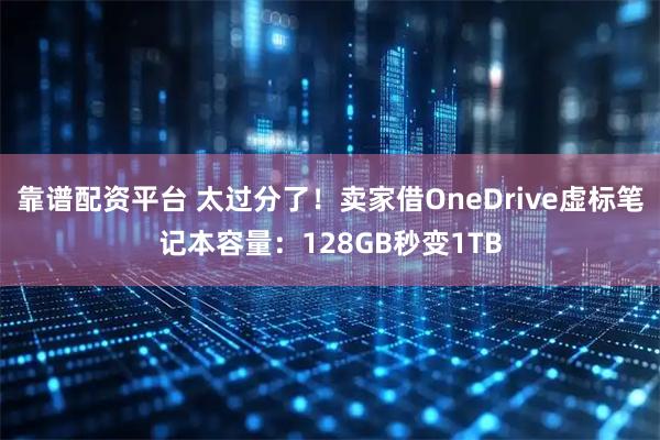 靠谱配资平台 太过分了！卖家借OneDrive虚标笔记本容量：128GB秒变1TB