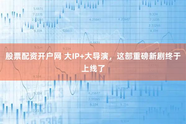 股票配资开户网 大IP+大导演，这部重磅新剧终于上线了