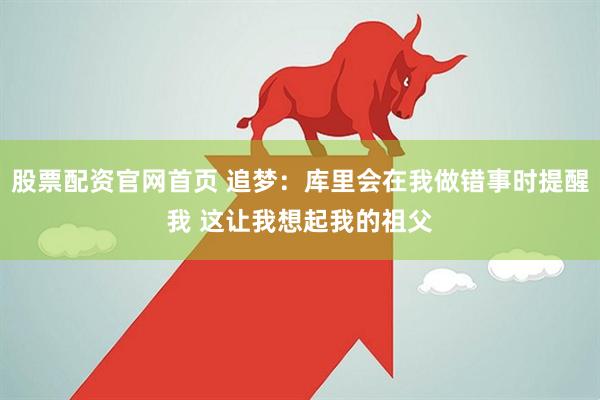 股票配资官网首页 追梦：库里会在我做错事时提醒我 这让我想起我的祖父