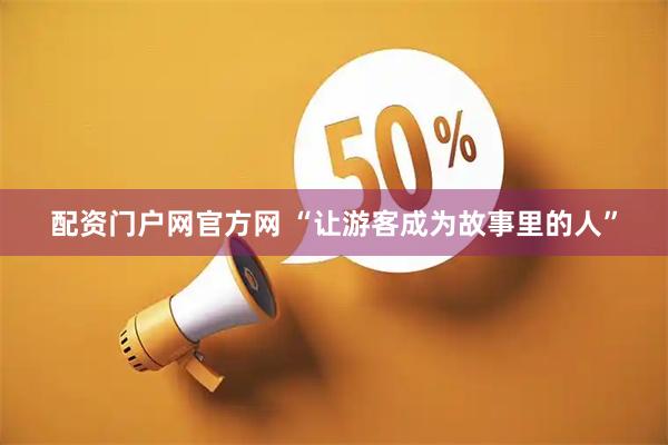 配资门户网官方网 “让游客成为故事里的人”