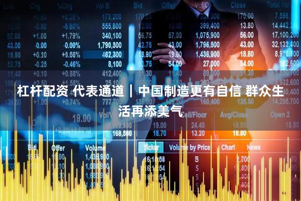 杠杆配资 代表通道｜中国制造更有自信 群众生活再添美气