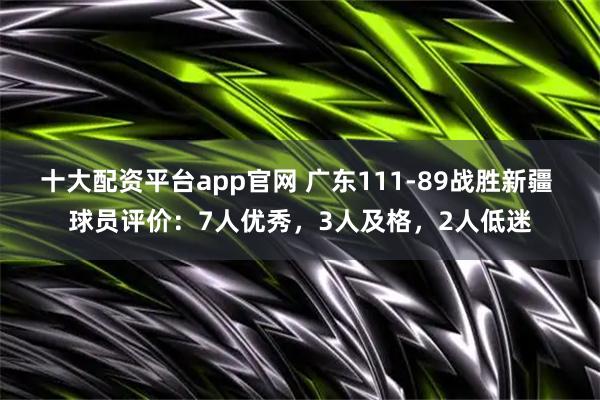 十大配资平台app官网 广东111-89战胜新疆 球员评价：7人优秀，3人及格，2人低迷