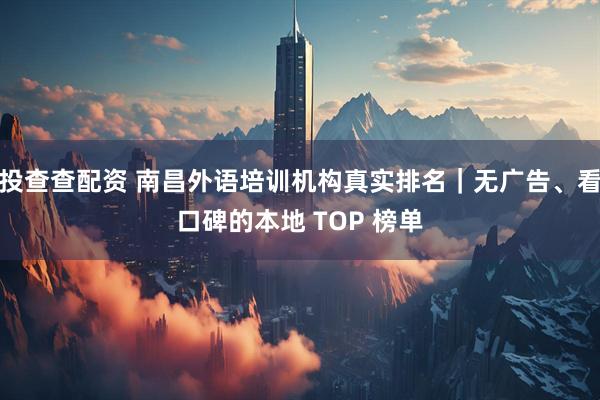 投查查配资 南昌外语培训机构真实排名｜无广告、看口碑的本地 TOP 榜单