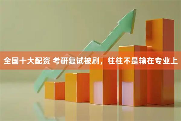 全国十大配资 考研复试被刷，往往不是输在专业上