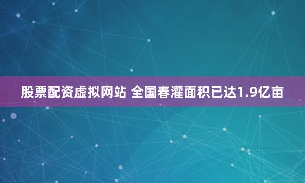 股票配资虚拟网站 全国春灌面积已达1.9亿亩