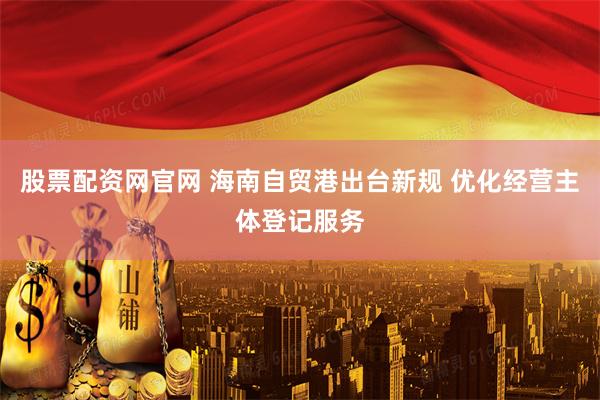 股票配资网官网 海南自贸港出台新规 优化经营主体登记服务