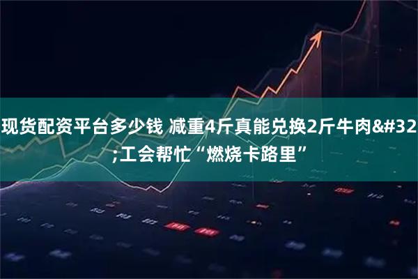 现货配资平台多少钱 减重4斤真能兑换2斤牛肉 工会帮忙“燃烧卡路里”