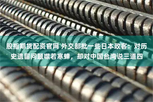 股指期货配资官网 外交部批一些日本政客：对历史遗留问题噤若寒蝉，却对中国台湾说三道四