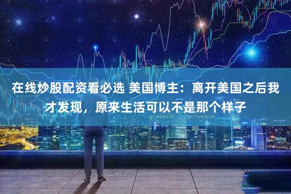 在线炒股配资看必选 美国博主：离开美国之后我才发现，原来生活可以不是那个样子