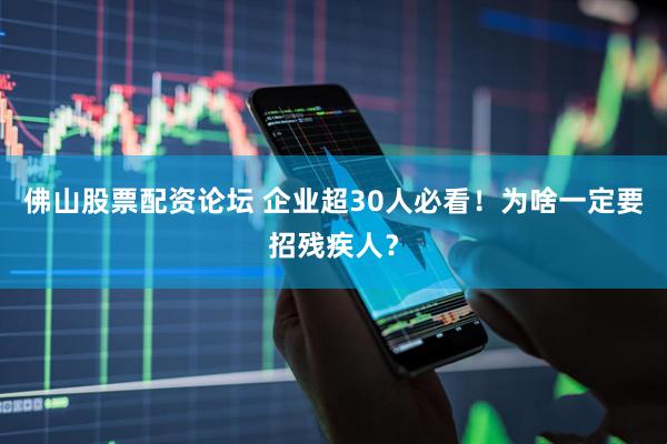 佛山股票配资论坛 企业超30人必看！为啥一定要招残疾人？