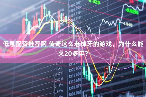 低息配资推荐网 传奇这么老掉牙的游戏，为什么能火20多年？