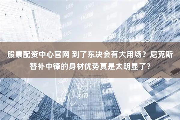 股票配资中心官网 到了东决会有大用场？尼克斯替补中锋的身材优势真是太明显了？