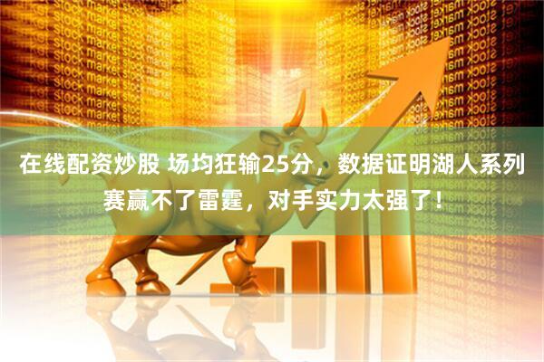 在线配资炒股 场均狂输25分，数据证明湖人系列赛赢不了雷霆，对手实力太强了！