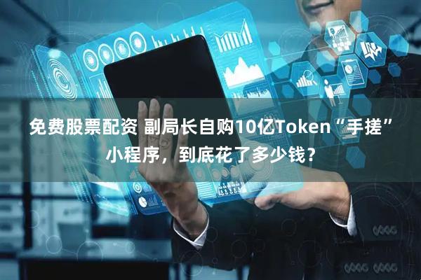 免费股票配资 副局长自购10亿Token“手搓”小程序，到底花了多少钱？