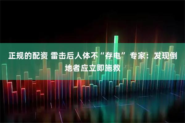 正规的配资 雷击后人体不“存电” 专家：发现倒地者应立即施救
