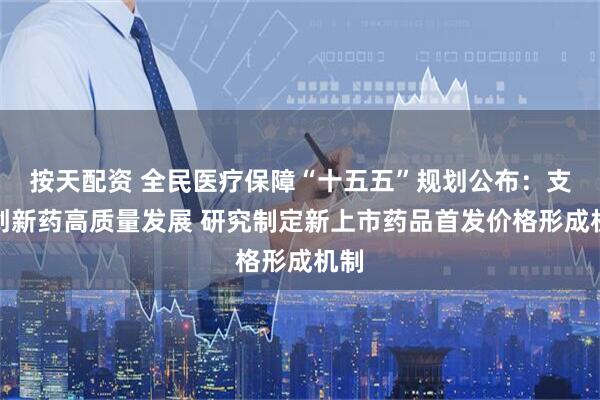 按天配资 全民医疗保障“十五五”规划公布：支持创新药高质量发展 研究制定新上市药品首发价格形成机制