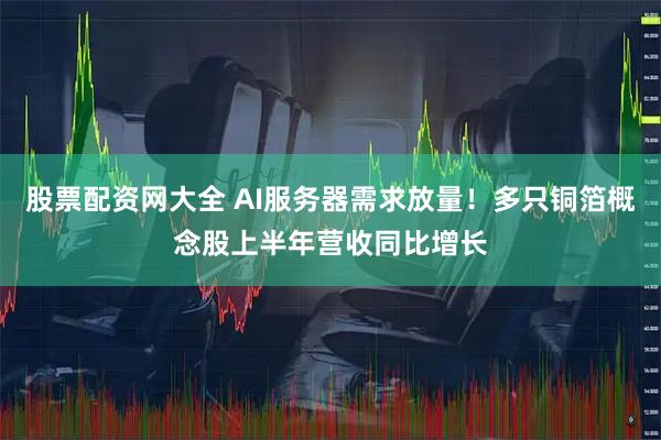 股票配资网大全 AI服务器需求放量！多只铜箔概念股上半年营收同比增长