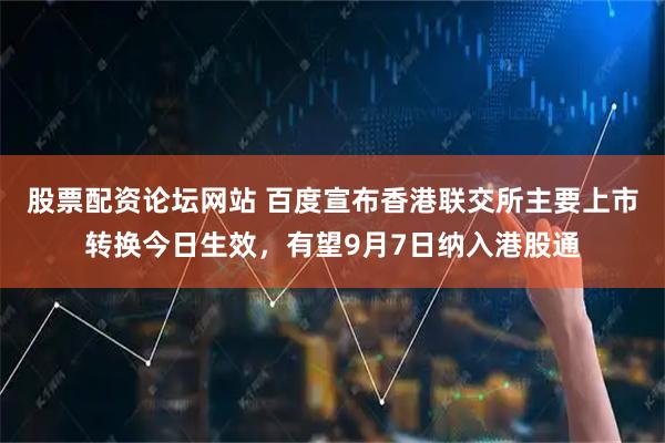 股票配资论坛网站 百度宣布香港联交所主要上市转换今日生效，有望9月7日纳入港股通