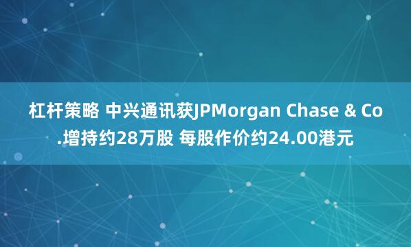 杠杆策略 中兴通讯获JPMorgan Chase & Co.增持约28万股 每股作价约24.00港元