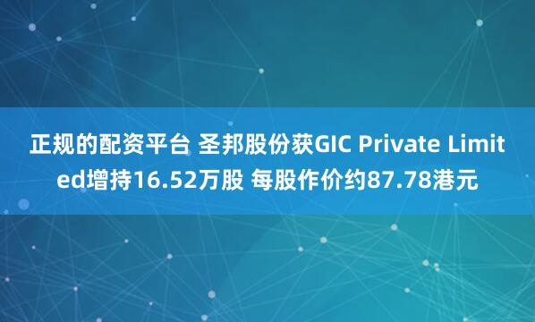 正规的配资平台 圣邦股份获GIC Private Limited增持16.52万股 每股作价约87.78港元