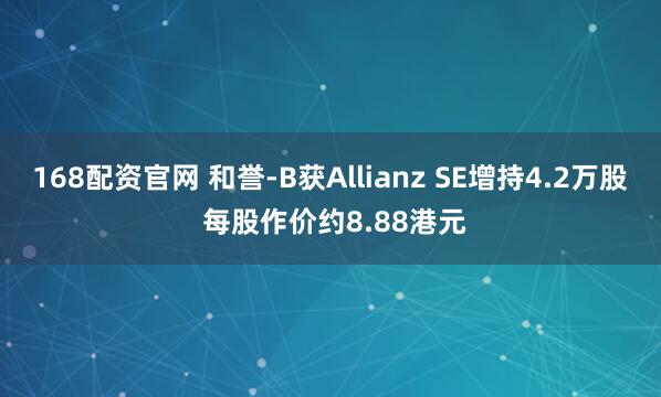 168配资官网 和誉-B获Allianz SE增持4.2万股 每股作价约8.88港元
